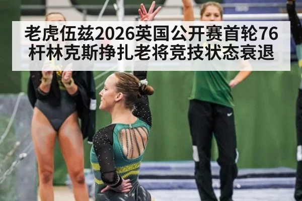 老虎伍兹2026英国公开赛首轮76杆林克斯挣扎老将竞技状态衰退