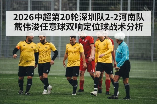 2026中超第20轮深圳队2-2河南队戴伟浚任意球双响定位球战术分析