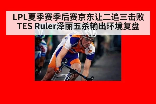 LPL夏季赛季后赛京东让二追三击败TES Ruler泽丽五杀输出环境复盘