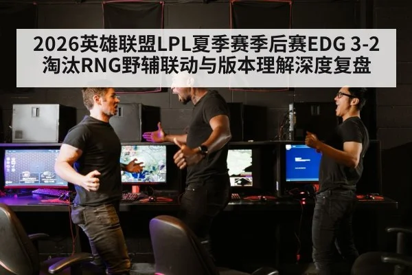 2026英雄联盟LPL夏季赛季后赛EDG 3-2淘汰RNG野辅联动与版本理解深度复盘