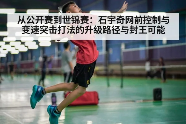 从公开赛到世锦赛：石宇奇网前控制与变速突击打法的升级路径与封王可能