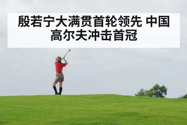 殷若宁大满贯首轮领先 中国高尔夫冲击首冠