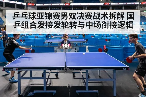 乒乓球亚锦赛男双决赛战术拆解 国乒组合发接发轮转与中场衔接逻辑