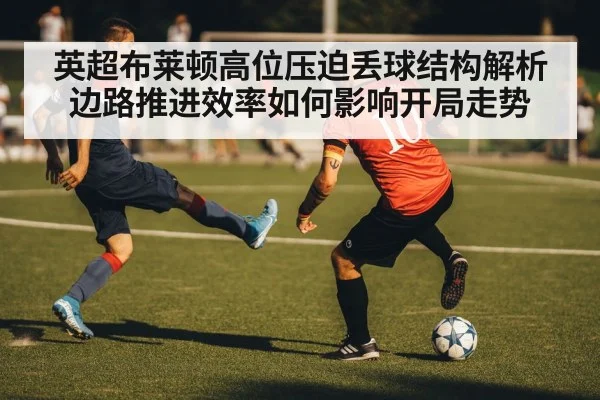 英超布莱顿高位压迫丢球结构解析 边路推进效率如何影响开局走势