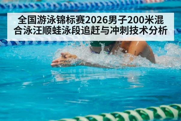 全国游泳锦标赛2026男子200米混合泳汪顺蛙泳段追赶与冲刺技术分析