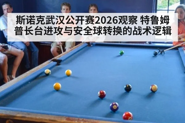 斯诺克武汉公开赛2026观察 特鲁姆普长台进攻与安全球转换的战术逻辑