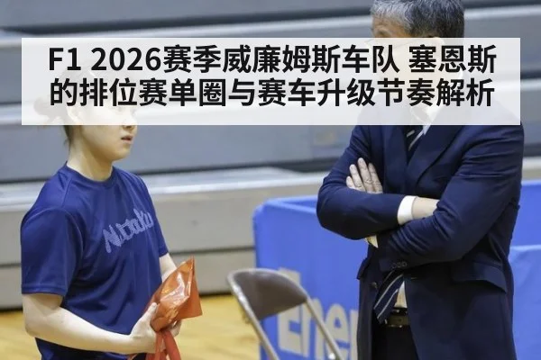 F1 2026赛季威廉姆斯车队 塞恩斯的排位赛单圈与赛车升级节奏解析