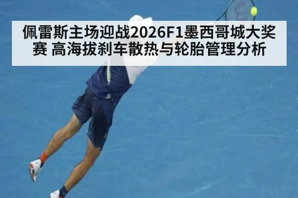 佩雷斯主场迎战2026F1墨西哥城大奖赛 高海拔刹车散热与轮胎管理分析