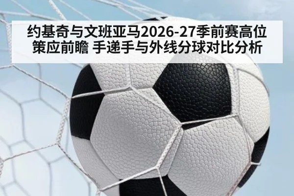 约基奇与文班亚马2026-27季前赛高位策应前瞻 手递手与外线分球对比分析