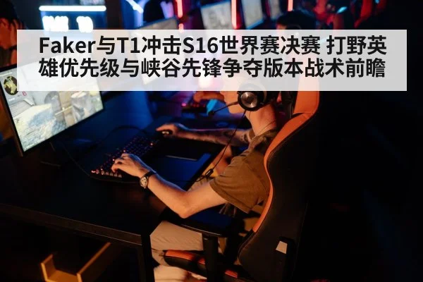 Faker与T1冲击S16世界赛决赛 打野英雄优先级与峡谷先锋争夺版本战术前瞻
