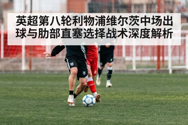 英超第八轮利物浦维尔茨中场出球与肋部直塞选择战术深度解析