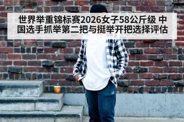 世界举重锦标赛2026女子58公斤级 中国选手抓举第二把与挺举开把选择评估