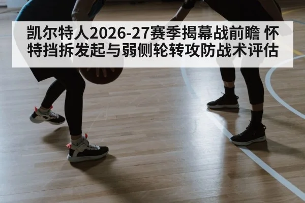 凯尔特人2026-27赛季揭幕战前瞻 怀特挡拆发起与弱侧轮转攻防战术评估
